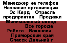 Менеджер на телефон › Название организации ­ Эс-Кард › Отрасль предприятия ­ Продажи › Минимальный оклад ­ 25 000 - Все города Работа » Вакансии   . Приморский край,Спасск-Дальний г.